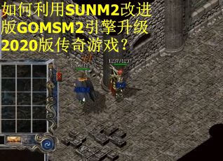 如何利用SUNM2改进版GOMSM2引擎升级2020版传奇游戏? 如何利用SUNM2改进版GOMSM2引擎升级2020版传奇游戏?