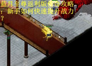 蓝月至尊返利版传奇攻略：新手如何快速提升战力？