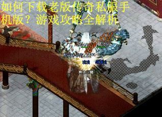 如何下载老版传奇私服手机版？游戏攻略全解析